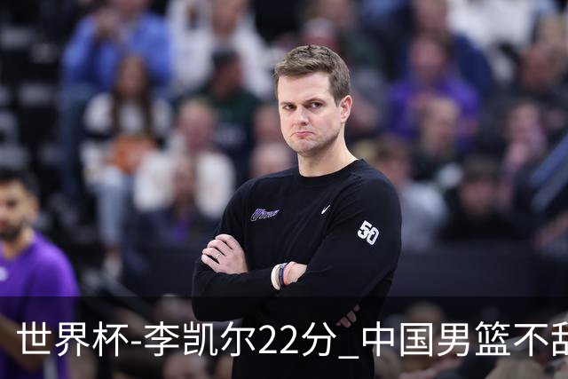 世界杯-李凯尔22分 中国男篮不敌南苏丹两连败