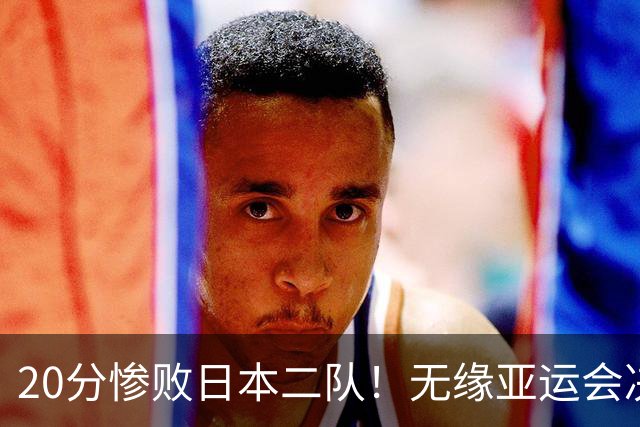 20分惨败日本二队！无缘亚运会决赛，中国男篮的时代终结了？