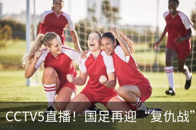 CCTV5直播！国足再迎“复仇战”，胡金秋PK柯克，赢球=进决赛